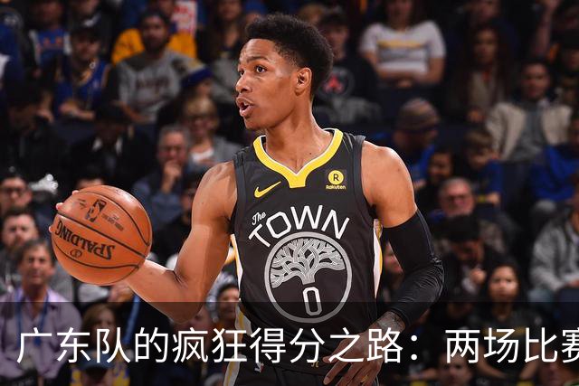 广东队的疯狂得分之路：两场比赛狂轰330分，净胜101分让人瞠目